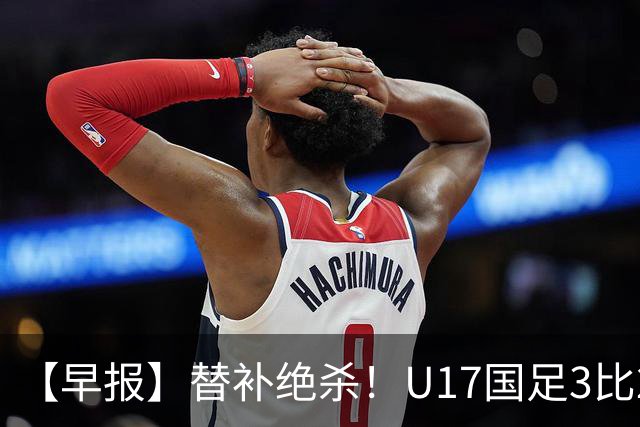 【早报】替补绝杀！U17国足3比2绝杀阿森纳！