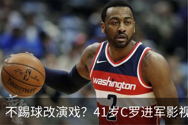 不踢球改演戏？41岁C罗进军影视圈，英超老对手变合作伙伴