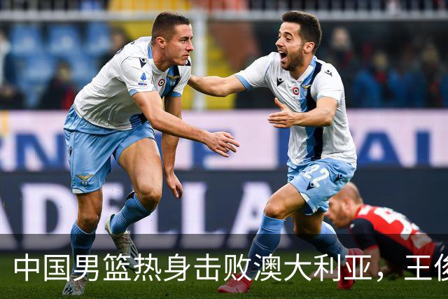 中国男篮热身击败澳大利亚，王俊杰、崔永熙打出亮眼表现