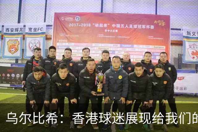 乌尔比希：香港球迷展现给我们的这种狂热真的非常特别