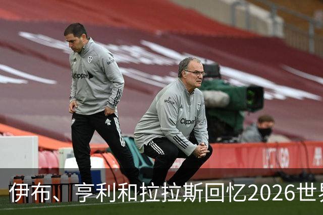 伊布、亨利和拉拉斯回忆2026世界杯：球迷、泪水与美国的重新发现