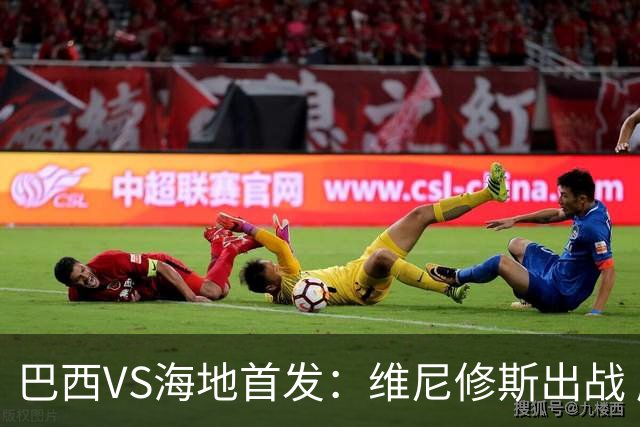 巴西VS海地首发：维尼修斯出战 库尼亚拉菲尼亚先发