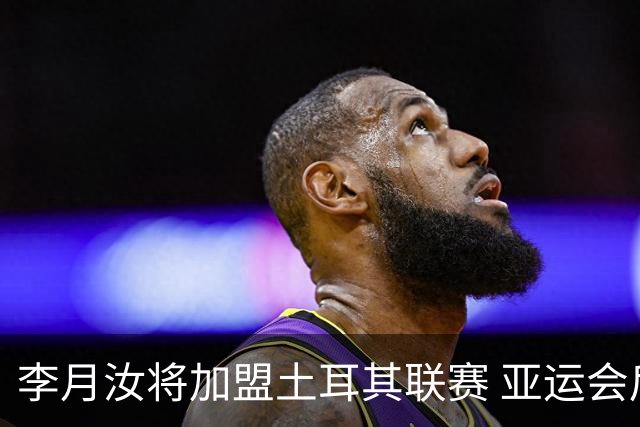 李月汝将加盟土耳其联赛 亚运会后出征新赛季