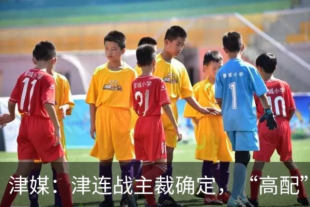 津媒：津连战主裁确定，“高配”执法组凸显官方对本场赛事的重视