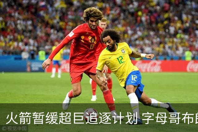 火箭暂缓超巨追逐计划 字母哥布朗交易不划算？