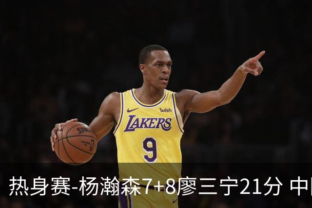 热身赛-杨瀚森7+8廖三宁21分 中国男篮力擒荷兰