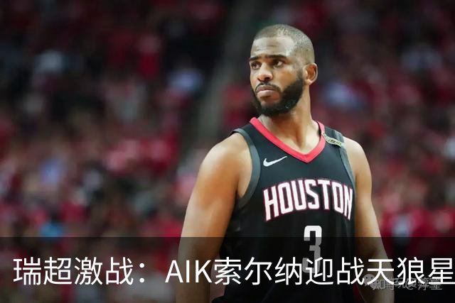 瑞超激战：AIK索尔纳迎战天狼星，积分榜对决引人关注
