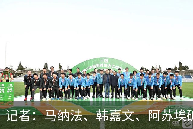 记者：马纳法、韩嘉文、阿苏埃破门，申花教学赛3-1上海泽天