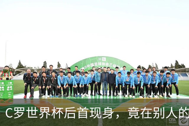 C罗世界杯后首现身，竟在别人的球场上偷着乐C罗回来了